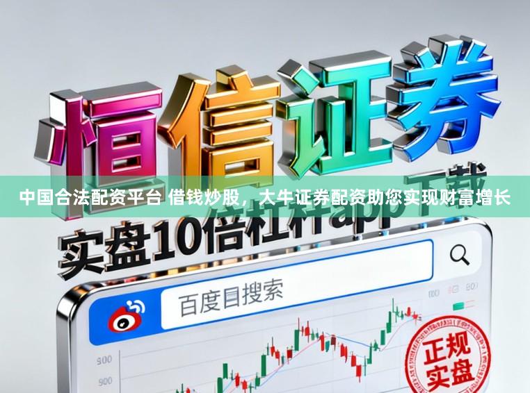 中国合法配资平台 借钱炒股，大牛证券配资助您实现财富增长