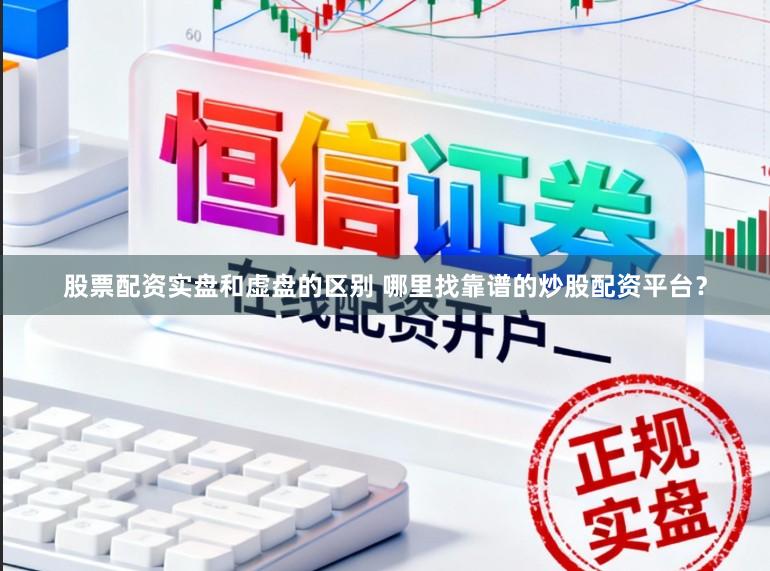 股票配资实盘和虚盘的区别 哪里找靠谱的炒股配资平台？