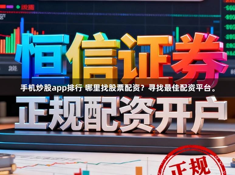 手机炒股app排行 哪里找股票配资？寻找最佳配资平台。