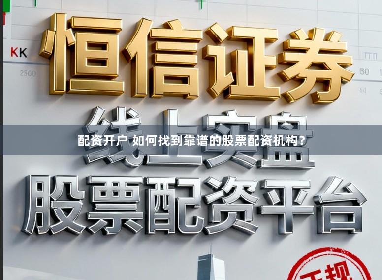 配资开户 如何找到靠谱的股票配资机构？