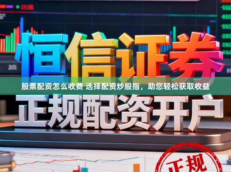 股票配资怎么收费 选择配资炒股指,助您轻松获取收益