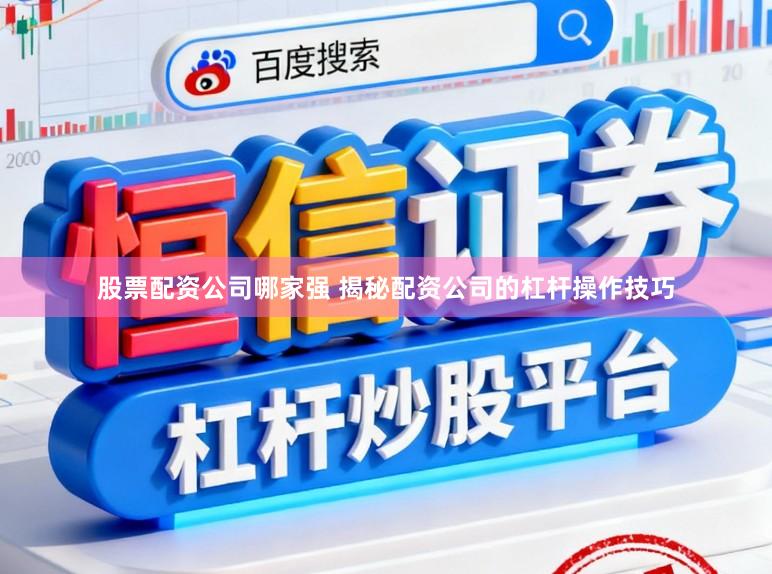 股票配资公司哪家强 揭秘配资公司的杠杆操作技巧