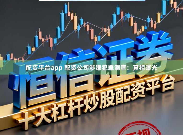 配资平台app 配资公司涉嫌犯罪调查：真相曝光