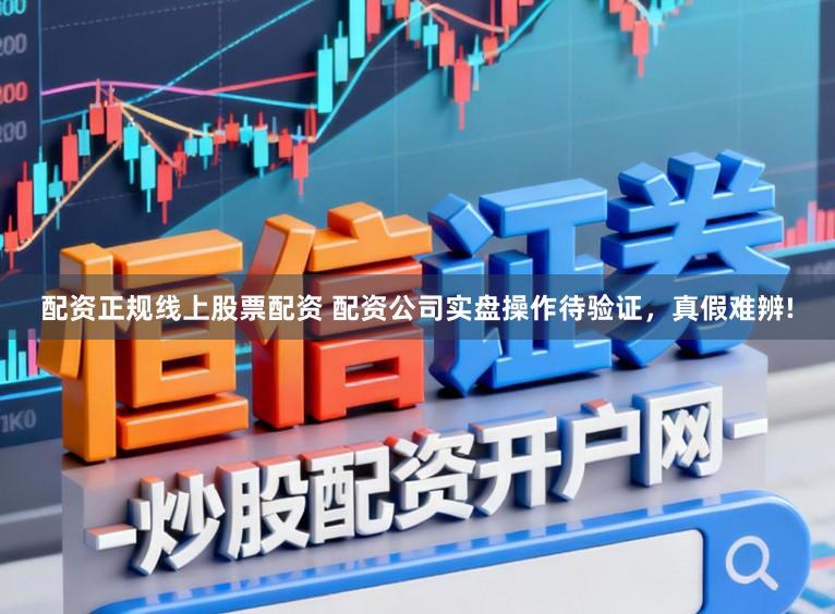 配资正规线上股票配资 配资公司实盘操作待验证，真假难辨!