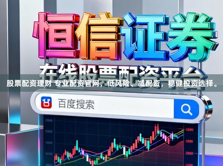 股票配资理财 专业配资官网，低风险、减配资，稳健投资选择。