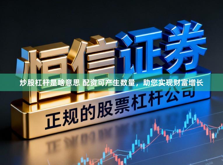 炒股杠杆是啥意思 配资可产生数量，助您实现财富增长