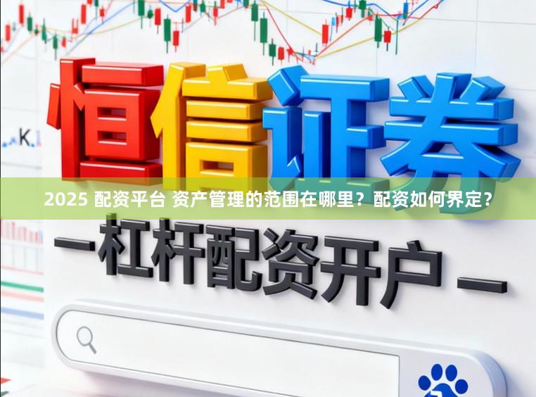 2025 配资平台 资产管理的范围在哪里？配资如何界定？