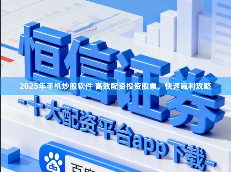 2025年手机炒股软件 高效配资投资股票,快速赢利攻略