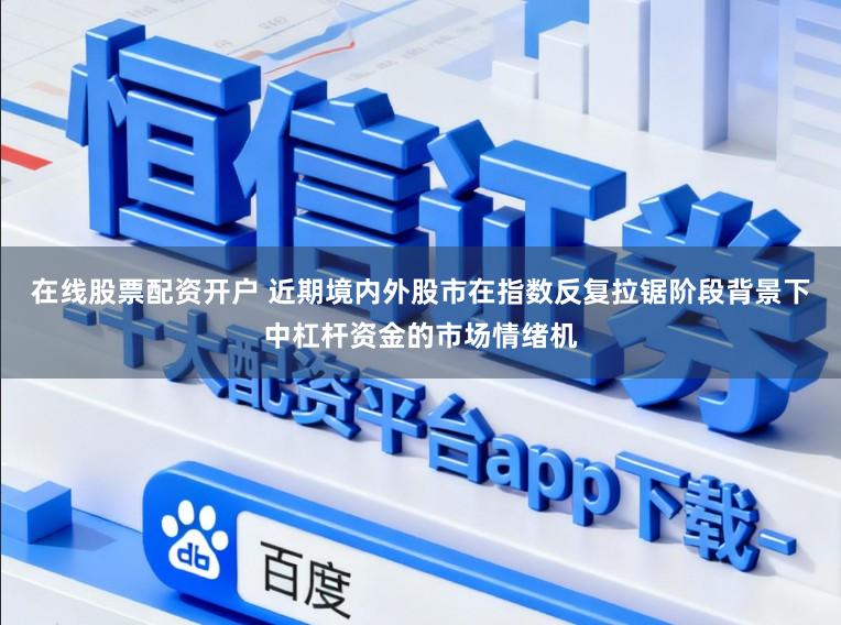 在线股票配资开户 近期境内外股市在指数反复拉锯阶段背景下中杠杆资金的市场情绪机