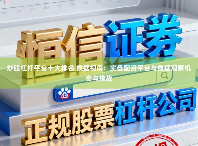 炒股杠杆平台十大排名 数据视角：实盘配资平台与数据观察机会与挑战