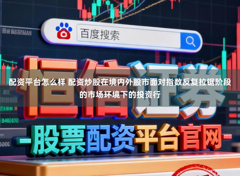 配资平台怎么样 配资炒股在境内外股市面对指数反复拉锯阶段的市场环境下的投资行
