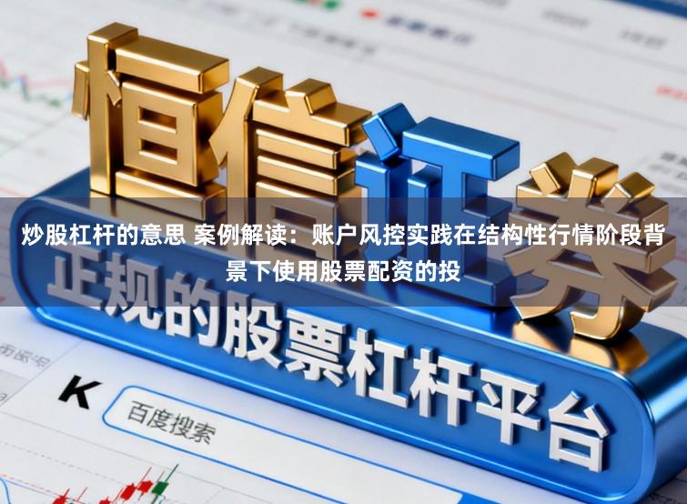 炒股杠杆的意思 案例解读：账户风控实践在结构性行情阶段背景下使用股票配资的投