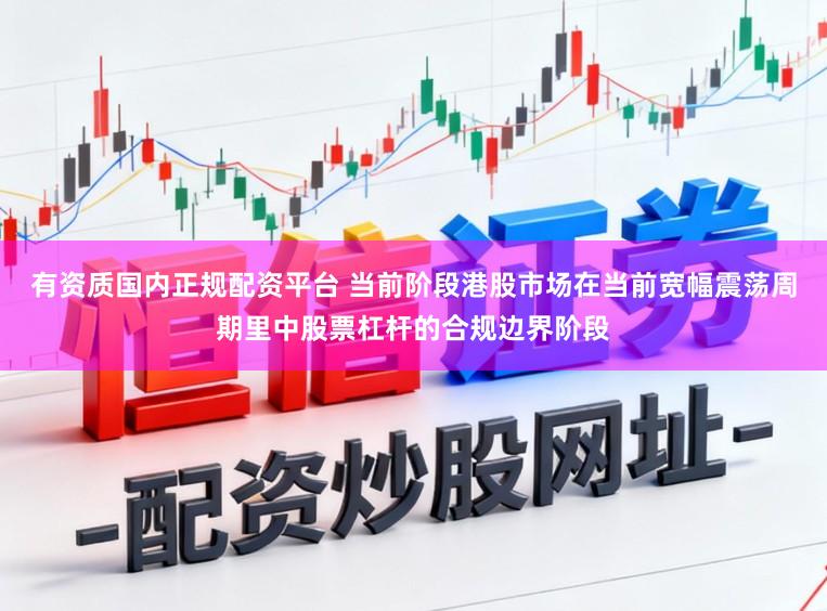 有资质国内正规配资平台 当前阶段港股市场在当前宽幅震荡周期里中股票杠杆的合规边界阶段