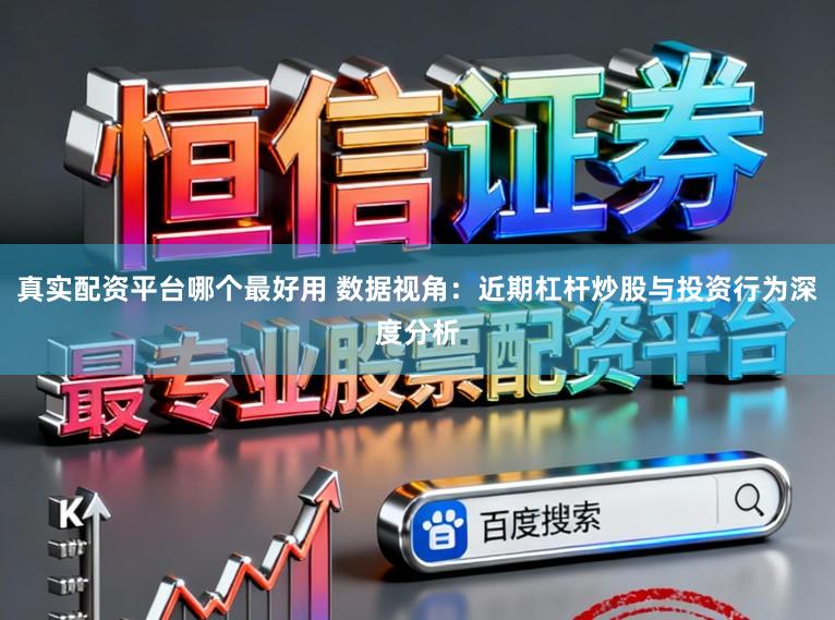 真实配资平台哪个最好用 数据视角：近期杠杆炒股与投资行为深度分析