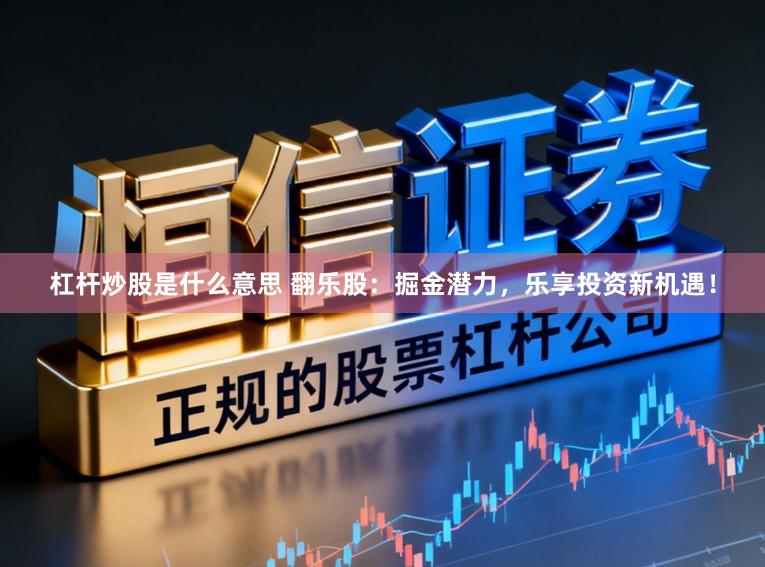 杠杆炒股是什么意思 翻乐股：掘金潜力，乐享投资新机遇！