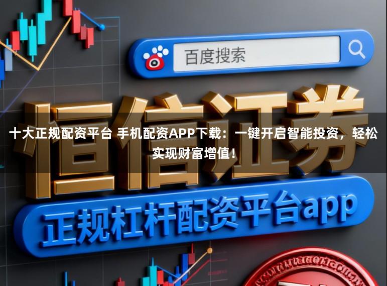 十大正规配资平台 手机配资APP下载：一键开启智能投资，轻松实现财富增值！