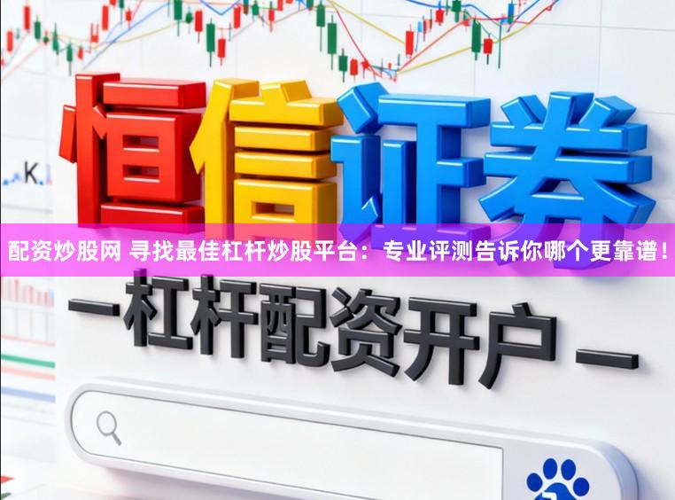 配资炒股网 寻找最佳杠杆炒股平台：专业评测告诉你哪个更靠谱！
